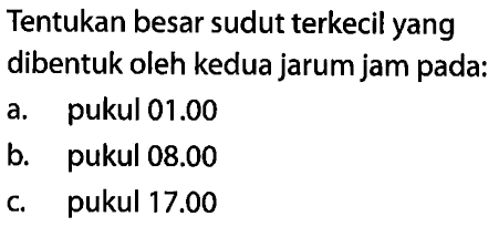 Tentukan besar sudut terkecil yang dibentuk oleh kedua jarum jam pada:
a. pukul 01.00 
b. pukul 08.00 
c. pukul 17.00 