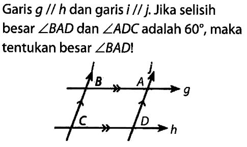 Garis g // h dan garis i // j. Jika selisih besar sudut BAD dan sudut ADC adalah 60, maka tentukan besar sudut BAD! i j B A g C D h