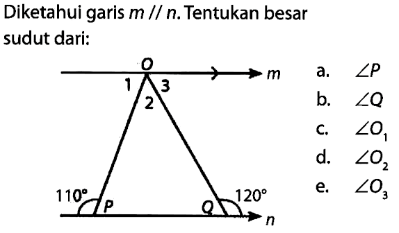 Diketahui garis m sejajar n. Tentukan besar sudut dari: 1 2 3 O m 110 P Q 120 n a. sudut P b. sudut Q c. sudut O1 d. sudut O2 e. sudut o3