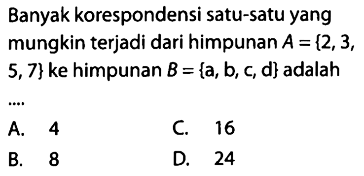 Banyak korespondensi satu-satu yang mungkin terjadi dari himpunan A = {2, 3, 5, 7} ke himpunan B = {a, b, c, d} adalah ....