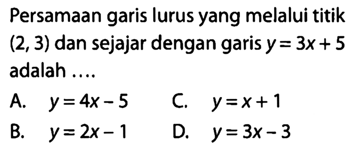 Persamaan garis lurus yang melalui titik (2, 3) dan sejajar dengan garis y = 3x + 5 adalah ...