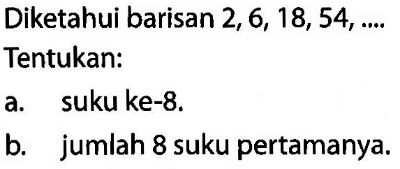 Diketahui barisan 2 , 6 , 18 , 54 , .... Tentukan: a. suku ke-8. b. jumlah 8 suku pertamanya.