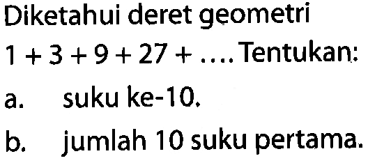 Diketahui deret geometri 1 + 3 + 9 + 27 + ... Tentukan: a. suku ke-10 b. jumlah 10 suku pertama