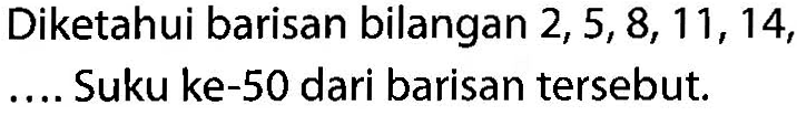 Diketahui barisan bilangan 2, 5, 8, 11, 14, .... Suku ke-50 dari barisan tersebut.