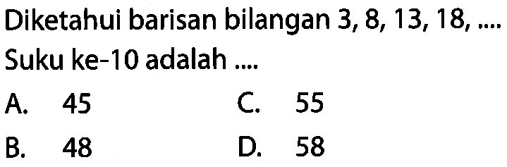 Diketahui barisan bilangan 3, 8, 13, 18, .... Suku ke-10 adalah ....