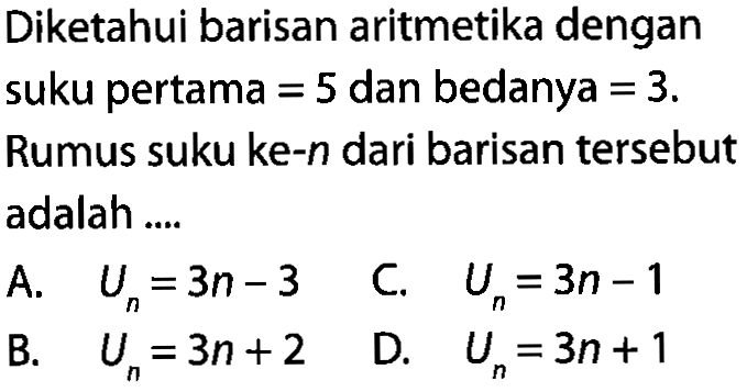 Diketahui barisan aritmetika dengan suku pertama = 5 dan bedanya = 3. Rumus suku ke-n dari barisan tersebut adalah ....