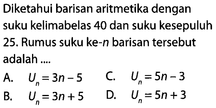 Diketahui barisan aritmetika dengan suku kelimabelas 40 dan suku kesepuluh 25. Rumus suku ke-n barisan tersebut adalah 