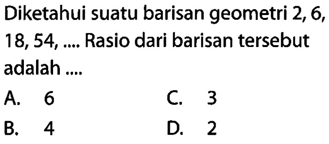 Diketahui suatu barisan geometri 2, 6, 18,54,.... Rasio dari barisan tersebut adalah ....