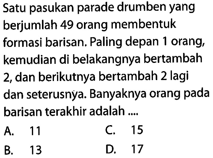 Satu pasukan parade drumben yang berjumlah 49 orang membentuk formasi barisan. Paling depan 1 orang, kemudian di belakangnya bertambah 2, dan berikutnya bertambah 2 lagi dan seterusnya. Banyaknya orang pada barisan terakhir adalah ...