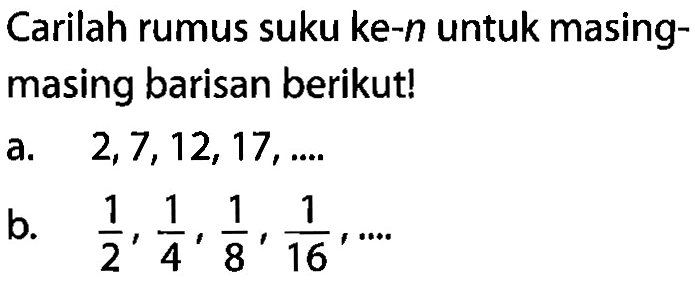 Carilah rumus suku ke-n untuk masing-masing barisan berikut! a. 2,7,12,17,... b. 1/2, 1/4, 1/8, 1/16