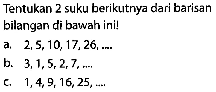 Tentukan 2 suku berikutnya dari barisan bilangan di bawah ini! a. 2,5,10, 17,26, ...b. 3,1,5,2,7,... c. 1,4,9,16,25,... 