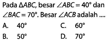 Pada  segitiga ABC , besar  sudut ABC=40  dan  sudut BAC=70 . Besar  sudut ACB  adalah ....A.  40 C.  60 B.  50 D.  70 