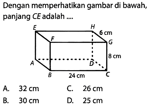 Dengan memperhatikan gambar di bawah, panjang CE adalah .... E H 6 cm F G 8 cm A D B 24 cm C A. 32 cm C. 26 cm B. 30 cm D. 25 cm