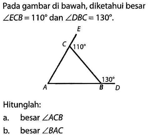 Pada gambar di bawah, diketahui besar sudut ECB=110 dan sudut DBC=130. E C A B D 110 130 Hitunglah: a. besar sudut ACB b. besar sudut BAC 