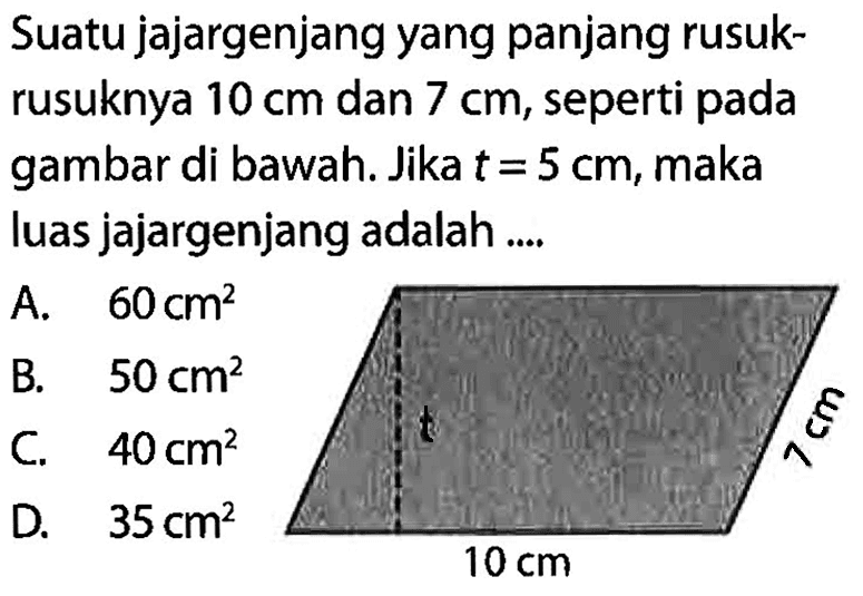 Suatu jajargenjang yang panjang rusukrusuknya  10 cm  dan  7 cm , seperti pada gambar di bawah. Jika  t=5 cm , maka luas jajargenjang adalah .... t 7 cm 10 cm 