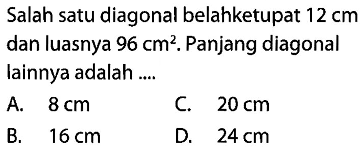 Salah satu diagonal belahketupat 12 cm dan luasnya 96 cm^2. Panjang diagonal lainnya adalah .... 
