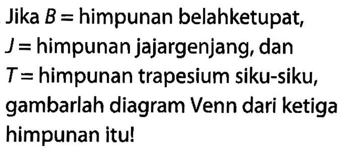 Jika B = himpunan belahketupat, 
J = himpunan jajargenjang, dan 
T =  himpunan trapesium siku-siku,
gambarlah diagram Venn dari ketiga
himpunan itu!