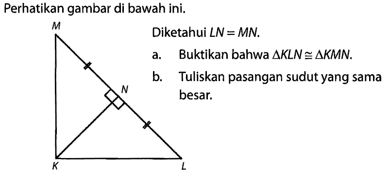 Perhatikan gambar di bawah ini.Diketahui LN=MN.a. Buktikan bahwa segitiga KLN kongruen segitiga KMN.b. Tuliskan pasangan sudut yang sama besar.