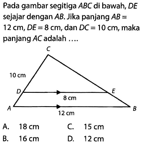 Pada gambar segitiga ABC di bawah, DE sejajar dengan AB. Jika panjang  AB=12 cm, DE=8 cm, dan DC=10 cm, maka panjang AC adalah .... C 10 cm D 8 cm E A 12 cm B 