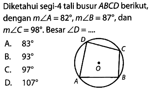 Diketahui segi-4 tali busur ABCD berikut, dengan m sudut A=82, m sudut B=87, dan m sudut C=98. Besar sudut D=.... D C O A B  