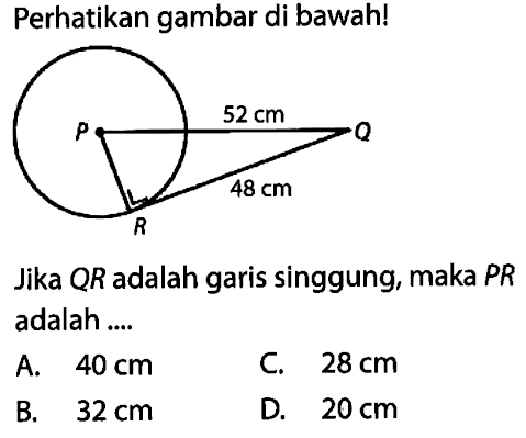 Perhatikan gambar di bawah! 52 cm P Q 48 cm RJika  QR  adalah garis singgung, maka  PR  adalah .... A.  40 cm 
C.  28 cm 
B.  32 cm 
D.  20 cm 