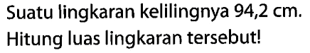 Suatu lingkaran kelilingnya 94,2 cm.Hitung luas lingkaran tersebut!