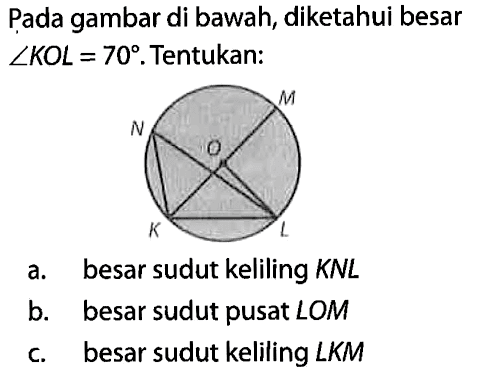 Pada gambar di bawah, diketahui besar sudut K O L=70. Tentukan : K L N O M 
a. besar sudut keliling KNL b. besar sudut pusat LOM
c. besar sudut keliling LKM