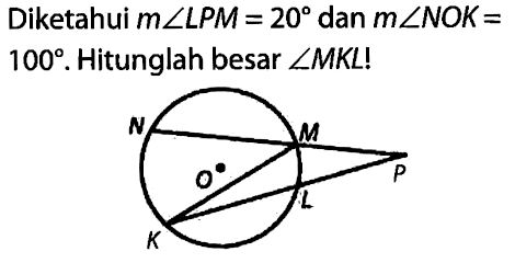 Diketahui m sudut LPM = 20 dan m sudut NOK =    100. Hitunglah besar sudut MKL!
N M
O P
L
K