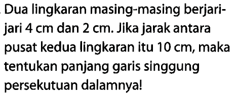 Dua lingkaran masing-masing berjari-jari 4 cm dan 2 cm. Jika jarak antarapusat kedua lingkaran itu 10 cm, maka tentukan panjang garis singgungpersekutuan dalamnya!