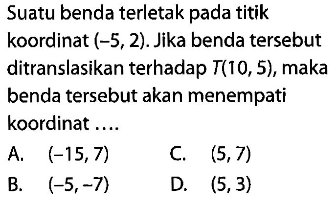 Suatu benda terletak pada titik koordinat (-5,2). Jika benda tersebut ditranslasikan terhadap T(10,5), maka benda tersebut akan menempati koordinat....