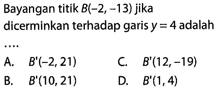 Bayangan titik  B(-2,-13)  jika dicerminkan terhadap garis  y=4  adalah....