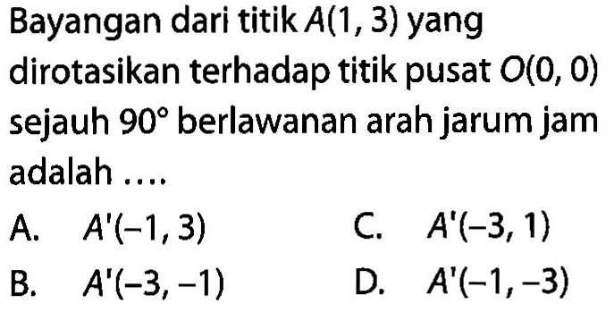 Bayangan dari titik  A(1,3)  yang dirotasikan terhadap titik pusat  O(0,0)  sejauh  90  berlawanan arah jarum jam adalah ....