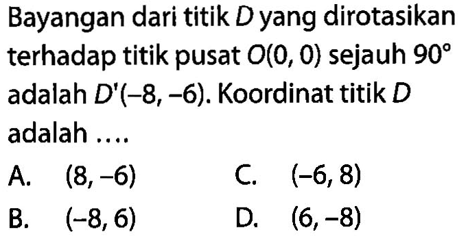 Bayangan dari titik D yang dirotasikan terhadap titik pusat O(0,0) sejauh 90 adalah D'(-8,-6). Koordinat titik D adalah .... 