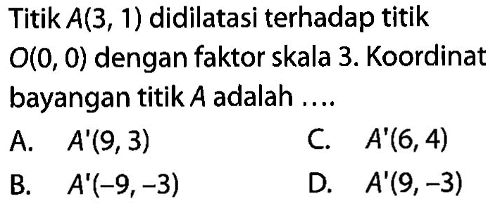 Titik A(3,1) didilatasi terhadap titik O(0,0) dengan faktor skala 3. Koordinat bayangan titik A adalah ....