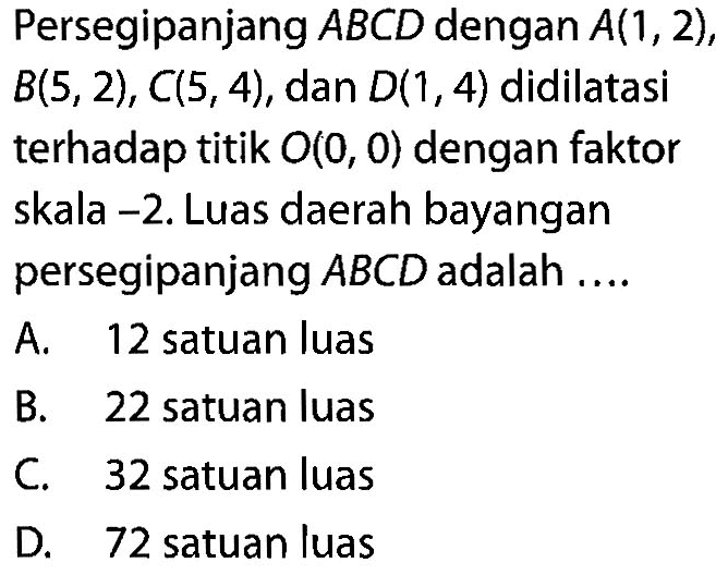 Persegipanjang ABCD dengan A(1,2), B(5,2), C(5,4), dan D(1,4) didilatasi terhadap titik O(0,0) dengan faktor skala -2. Luas daerah bayangan persegipanjang ABCD adalah....