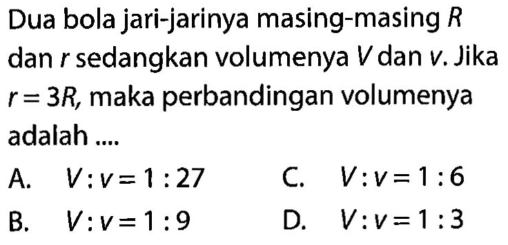 Dua bola jari-jarinya masing-masing R dan r sedangkan volumenya  V  dan v. Jika r=3R, maka perbandingan volumenya adalah ....