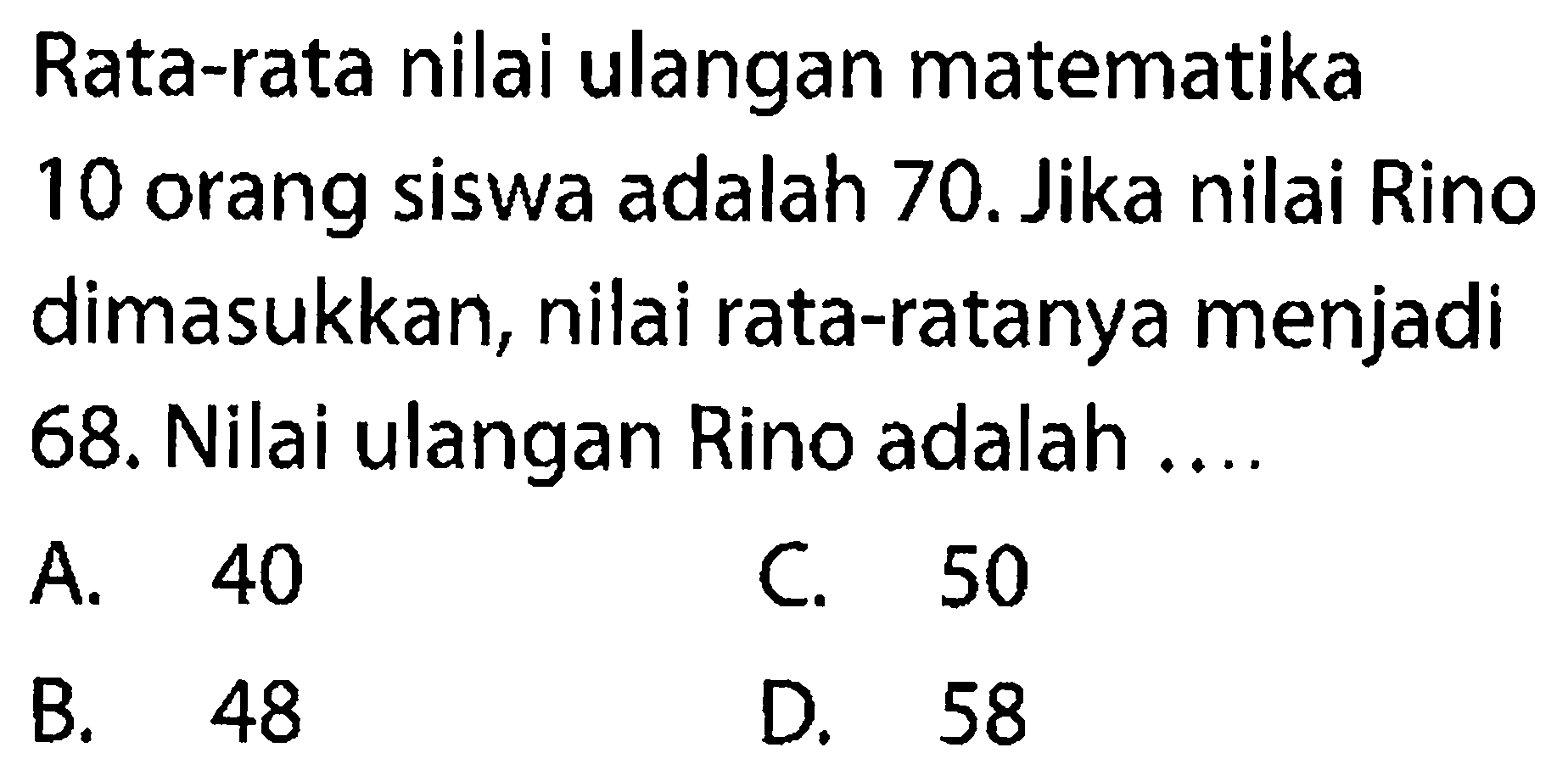 Rata-rata nilai ulangan matematika 10 orang siswa adalah 70 . Jika nilai Rino dimasukkan, nilai rata-ratanya menjadi 68. Nilai ulangan Rino adalah ....