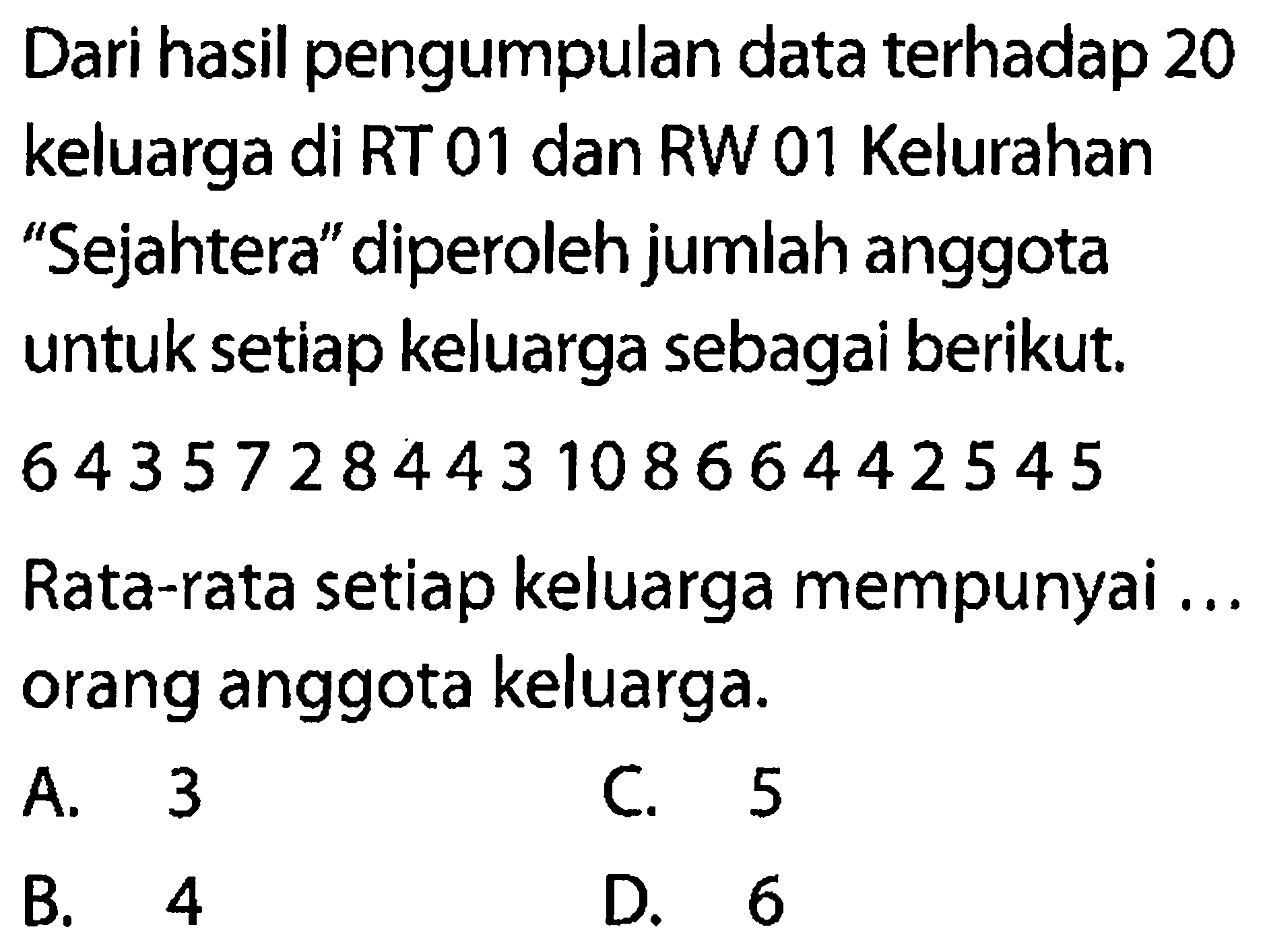 Dari hasil pengumpulan data terhadap 20 keluarga di RT 01 dan RW 01 Kelurahan 'Sejahtera' diperoleh jumlah anggota untuk setiap keluarga sebagai berikut. 6 4 3 5 7 2 8 4 4 3 10 8 6 6 4 4 2 5 4 5. Rata-rata setiap keluarga mempunyai ... orang anggota keluarga.