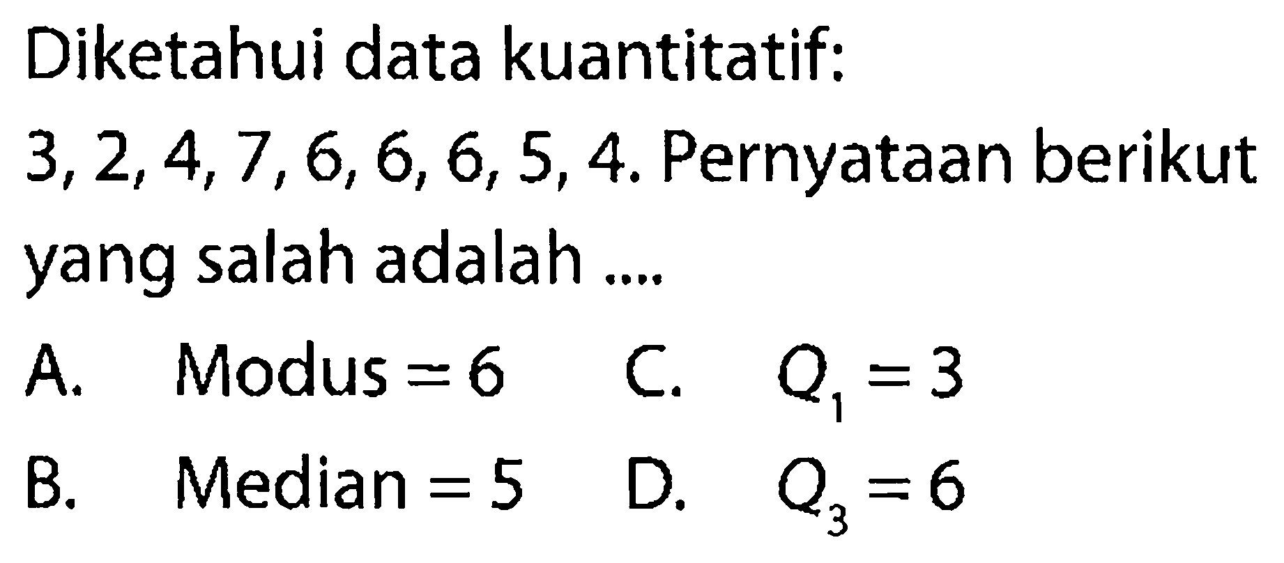 Diketahui data kuantitatif:3, 2, 4, 7, 6, 6, 6 ,5, 4. Pernyataan berikut yang salah adalah ....A. Modus = 6
B. Median = 5      
C. Q1=3 
D. Q3=6