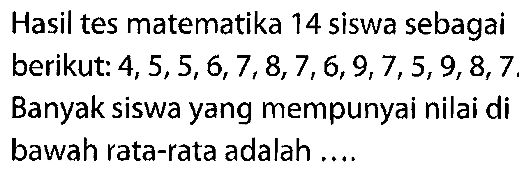 Hasil tes matematika 14 siswa sebagai berikut: 4,5,5,6,7,8,7,6,9,7,5,9,8,7. Banyak siswa yang mempunyai nilai di bawah rata-rata adalah....