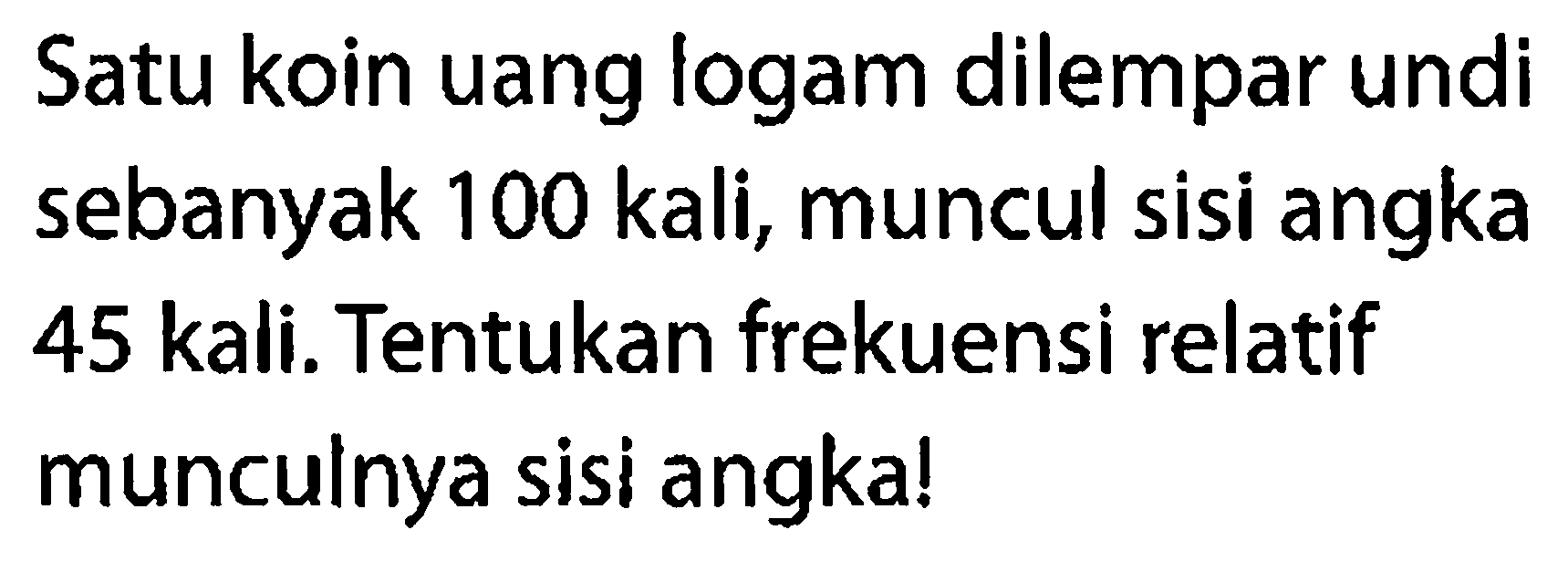 Satu koin uang logam dilempar undi sebanyak 100 kali, muncul sisi angka 45 kali. Tentukan frekuensi relatif munculnya sisi angka!