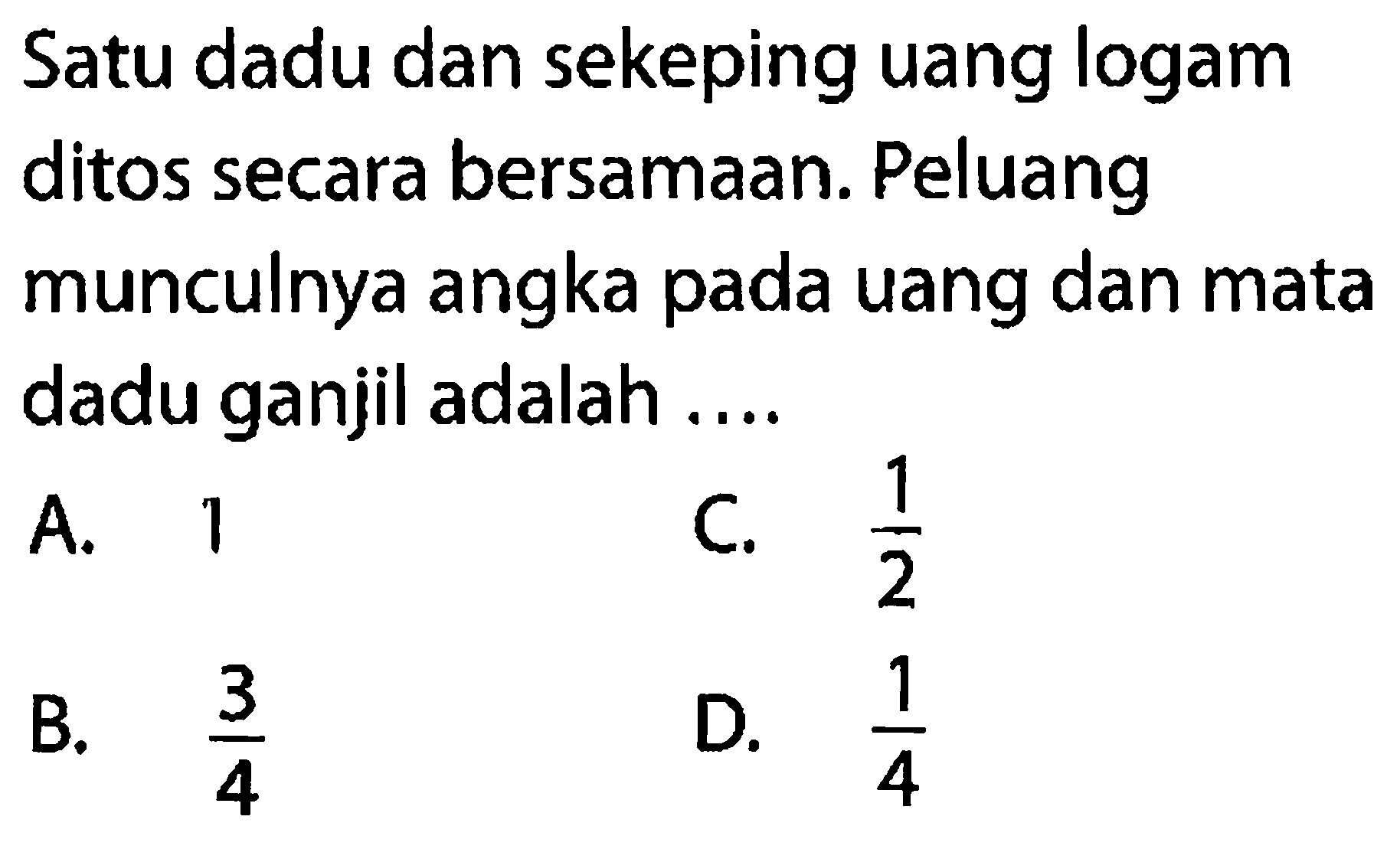 Satu dadu dan sekeping uang logam ditos secara bersamaan. Peluang munculnya angka pada uang dan mata dadu ganjil adalah .... 