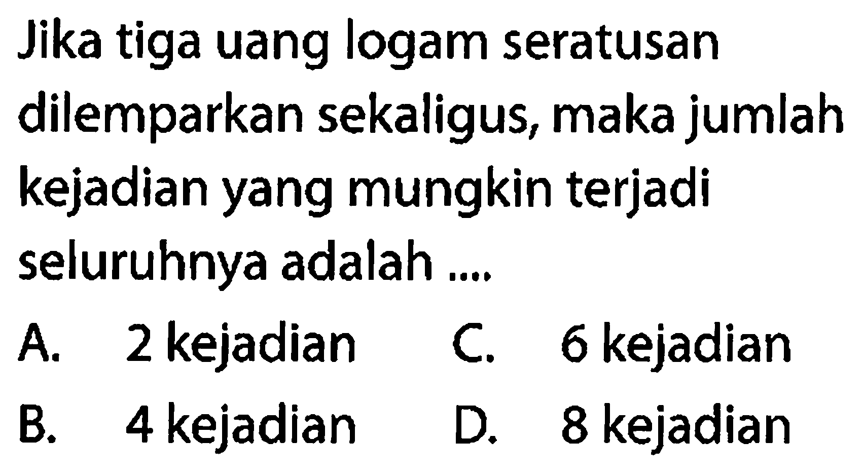 Jika tiga uang logam seratusan dilemparkan sekaligus, maka jumlah kejadian yang mungkin terjadi seluruhnya adalah ....