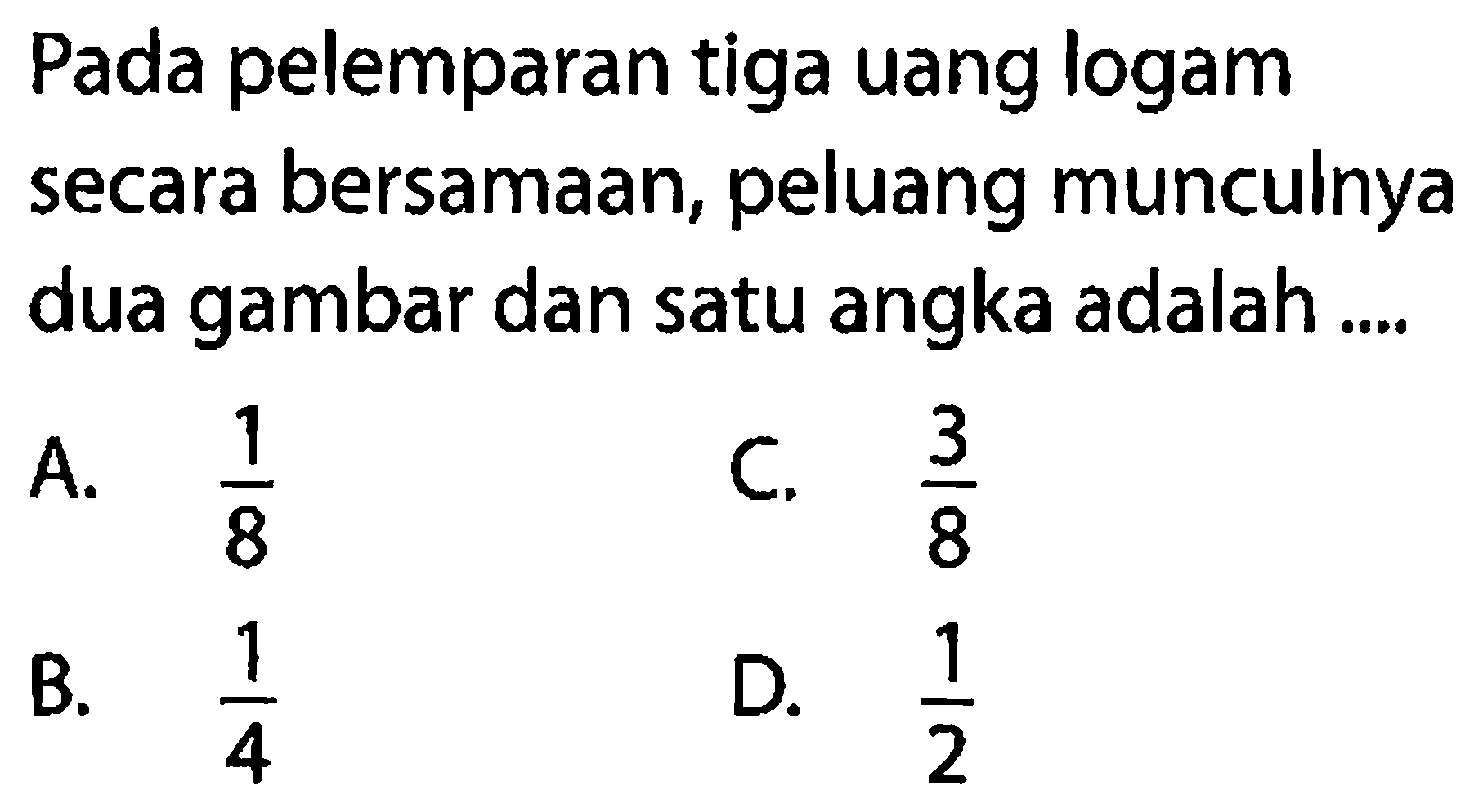 Pada pelemparan tiga uang logam secara bersamaan, peluang munculnya dua gambar dan satu angka adalah ....