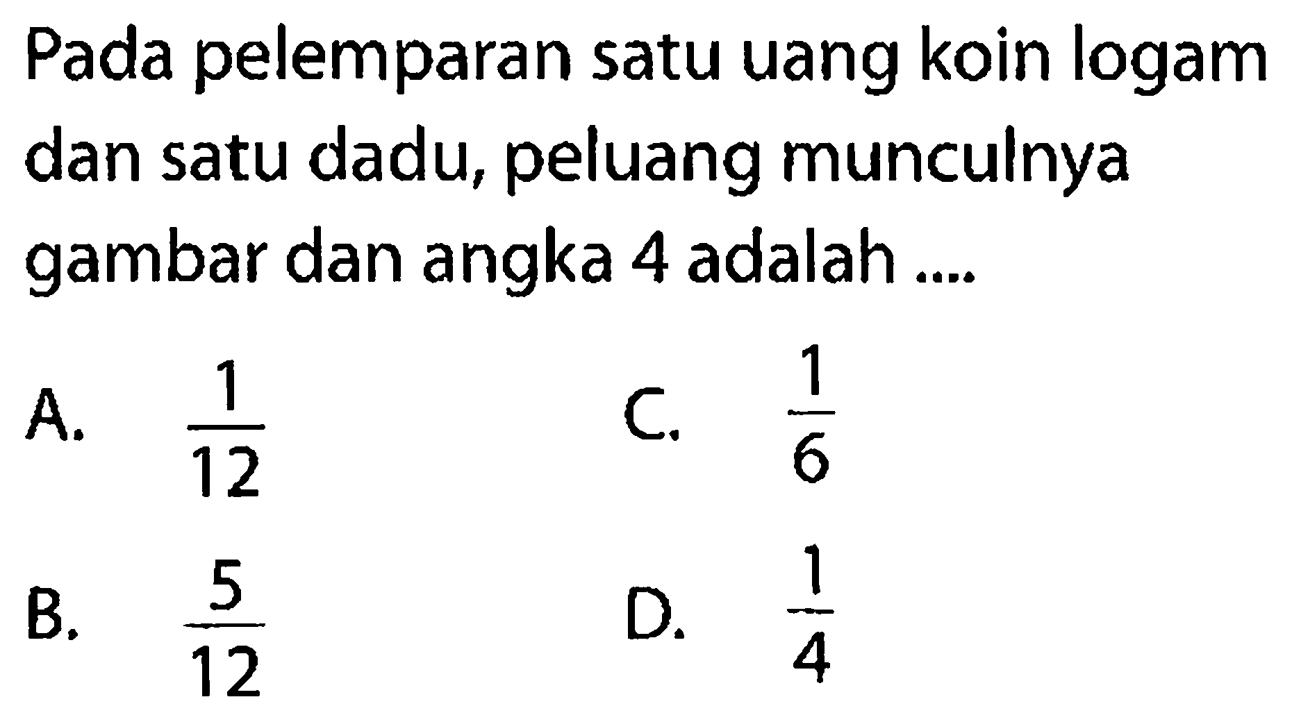 Pada pelemparan satu uang koin logam dan satu dadu, peluang munculnya gambar dan angka 4 adalah .... 