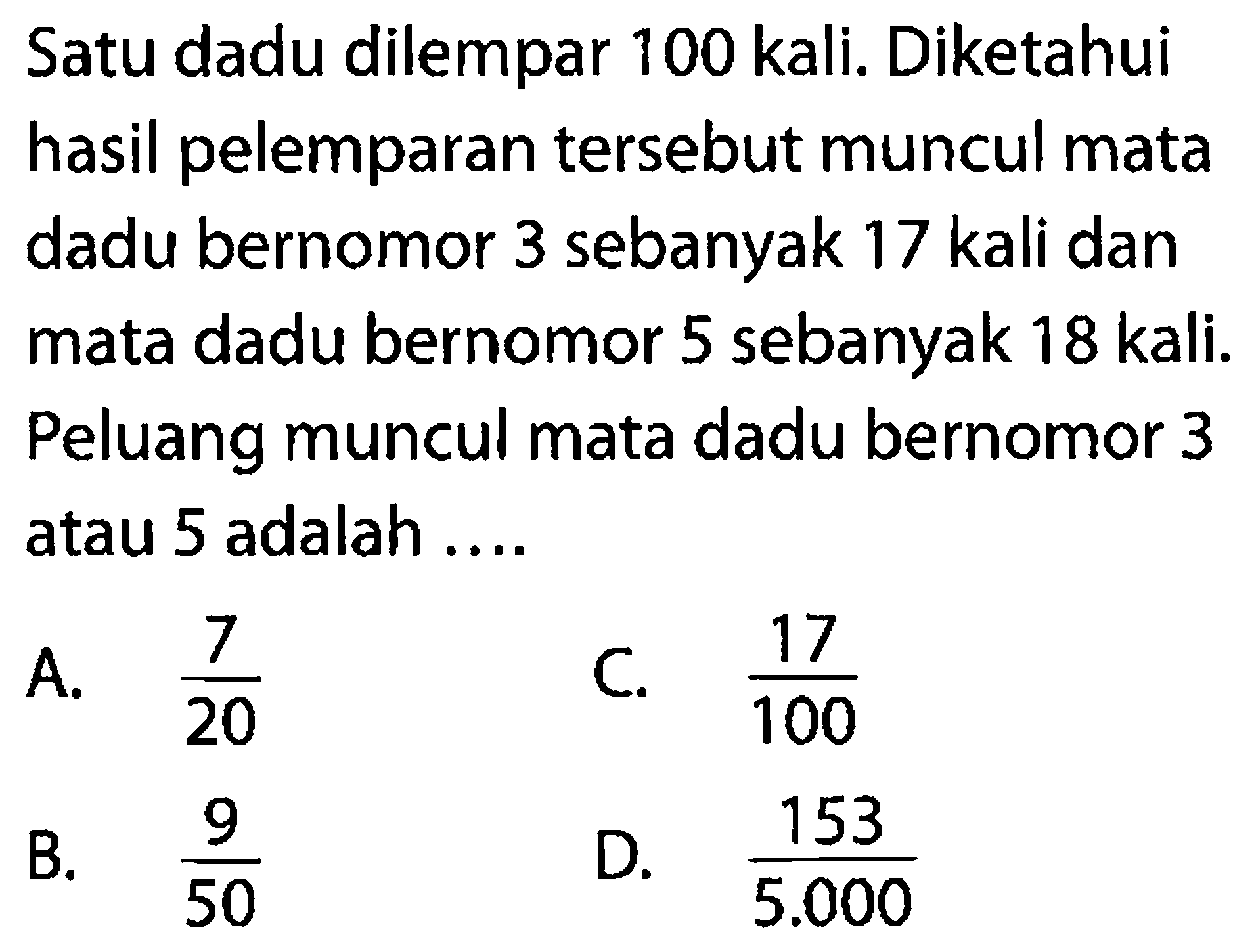 Satu dadu dilempar 100 kali. Diketahui hasil pelemparan tersebut muncul mata dadu bernomor 3 sebanyak 17 kali dan mata dadu bernomor 5 sebanyak 18 kali. Peluang muncul mata dadu bernomor 3 atau 5 adalah .... 