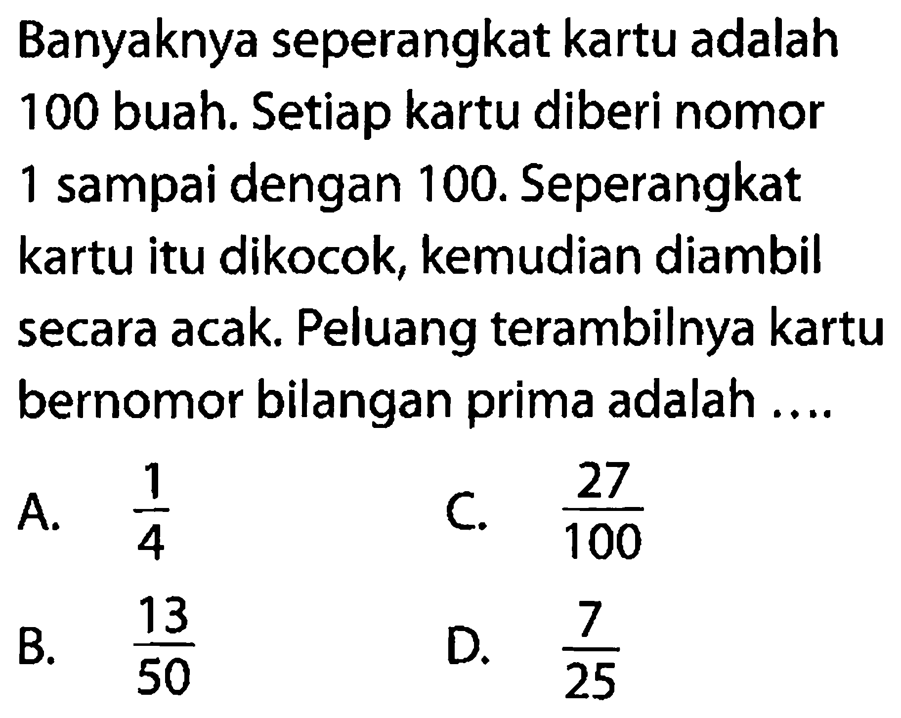 Banyaknya seperangkat kartu adalah 100 buah. Setiap kartu diberi nomor 1 sampai dengan 100 . Seperangkat kartu itu dikocok, kemudian diambil secara acak. Peluang terambilnya kartu bernomor bilangan prima adalah ....