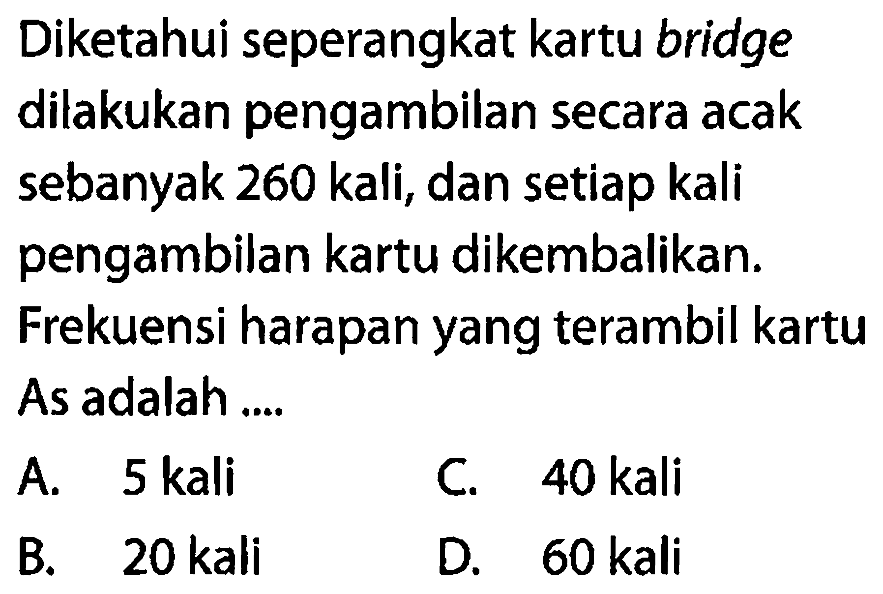 Diketahui seperangkat kartu bridge dilakukan pengambilan secara acak sebanyak 260 kali, dan setiap kali pengambilan kartu dikembalikan.Frekuensi harapan yang terambil kartu As adalah ...