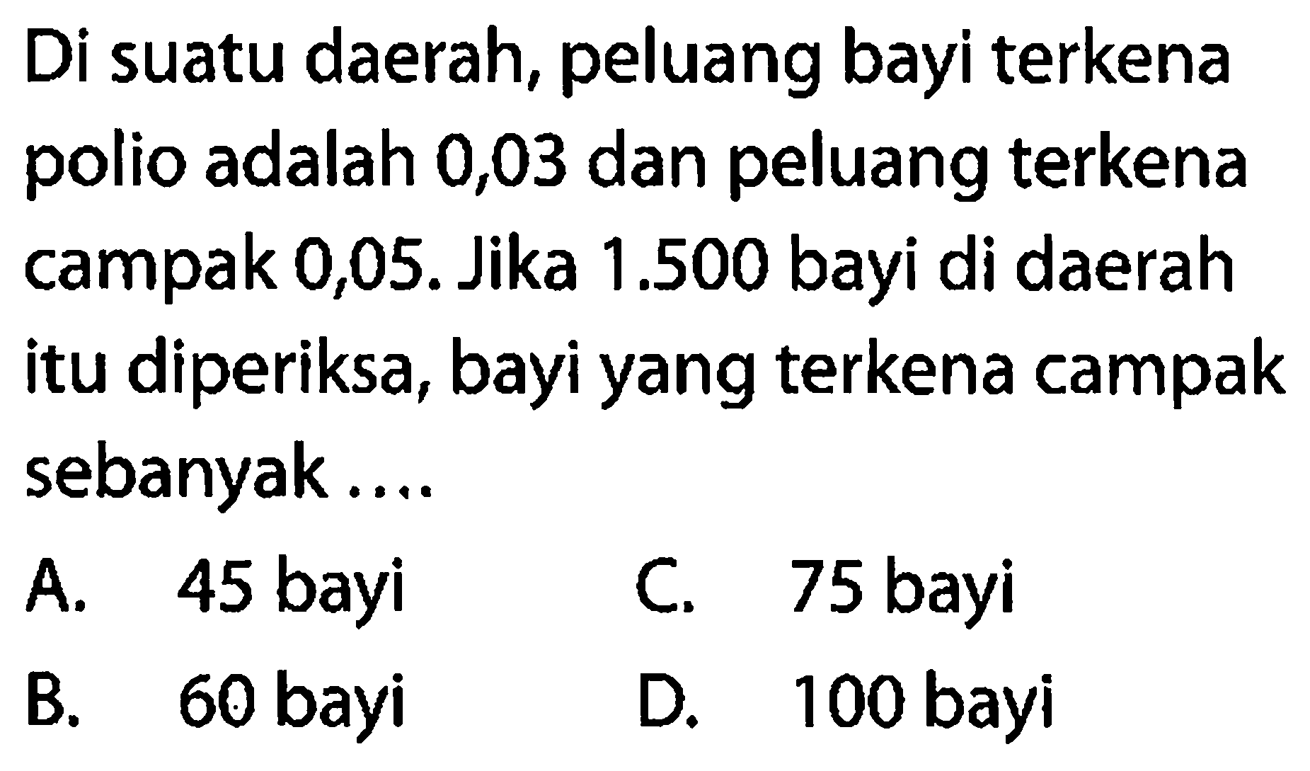 Di suatu daerah, peluang bayi terkena polio adalah 0,03 dan peluang terkena campak 0,05. Jika 1.500 bayi di daerah itu diperiksa, bayi yang terkena campak sebanyak....