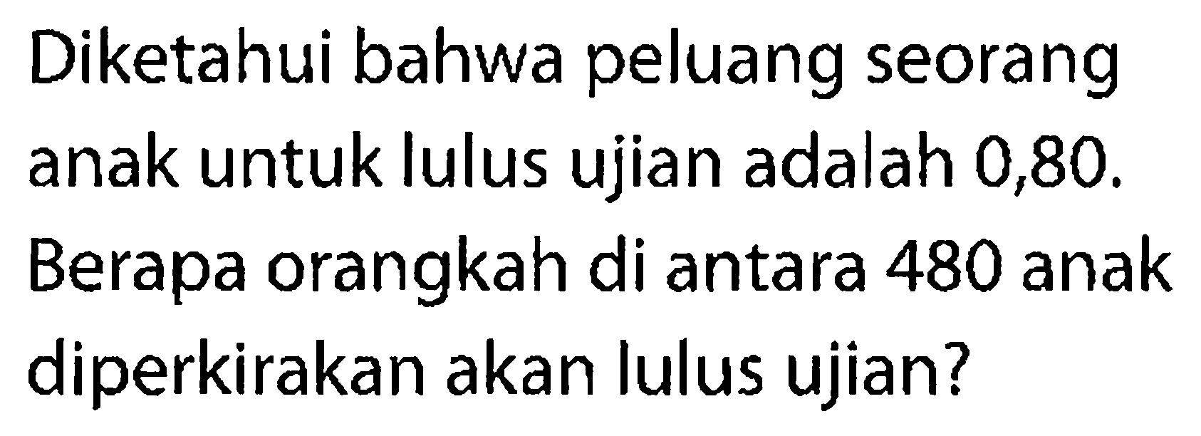 Diketahui bahwa peluang seorang anak untuk lulus ujian adalah 0,80. Berapa orangkah di antara 480 anak diperkirakan akan lulus ujian?